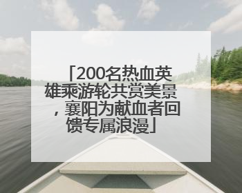 200名热血英雄乘游轮共赏美景，襄阳为献血者回馈专属浪漫