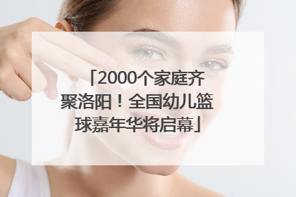 2000个家庭齐聚洛阳！全国幼儿篮球嘉年华将启幕