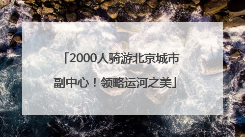 2000人骑游北京城市副中心！领略运河之美