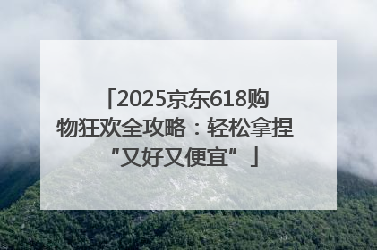 2025京东618购物狂欢全攻略：轻松拿捏 “又好又便宜”