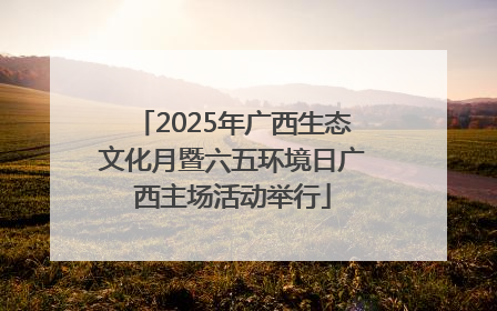2025年广西生态文化月暨六五环境日广西主场活动举行