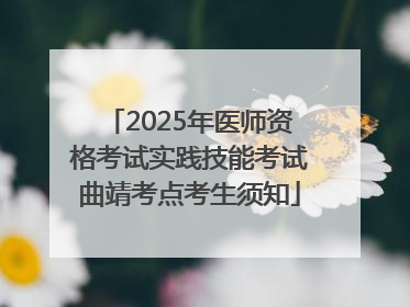 2025年医师资格考试实践技能考试曲靖考点考生须知