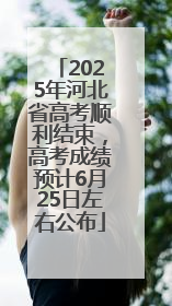 2025年河北省高考顺利结束，高考成绩预计6月25日左右公布