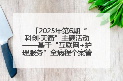 2025年第6期“科创·天衢”主题活动——基于“互联网+护理服务”全病程个案管理的护理质量管理会议顺利召开