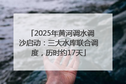 2025年黄河调水调沙启动：三大水库联合调度，历时约17天