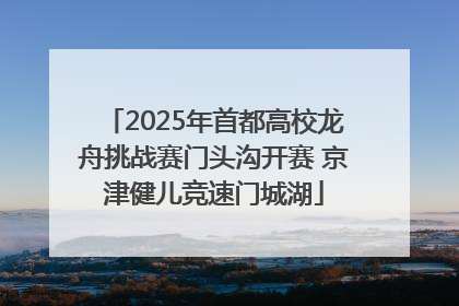 2025年首都高校龙舟挑战赛门头沟开赛 京津健儿竞速门城湖