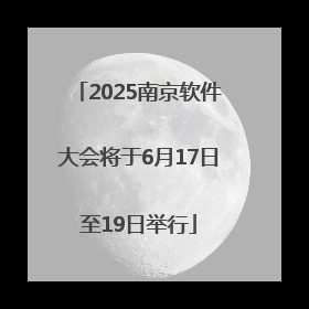 2025南京软件大会将于6月17日至19日举行