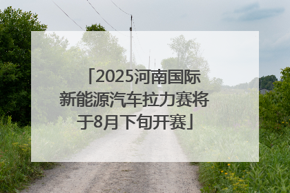 2025河南国际新能源汽车拉力赛将于8月下旬开赛