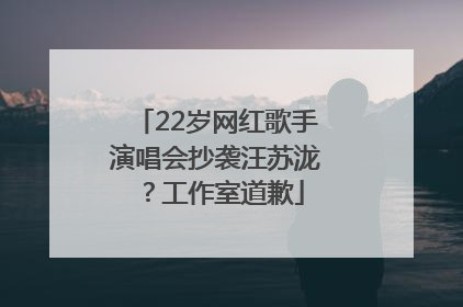 22岁网红歌手演唱会抄袭汪苏泷？工作室道歉