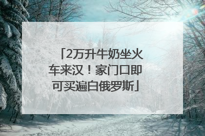 2万升牛奶坐火车来汉！家门口即可买遍白俄罗斯