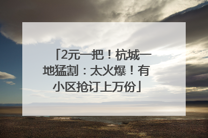 2元一把！杭城一地猛割：太火爆！有小区抢订上万份