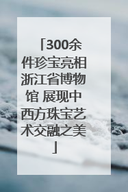 300余件珍宝亮相浙江省博物馆 展现中西方珠宝艺术交融之美