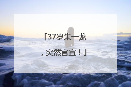 37岁朱一龙，突然官宣！