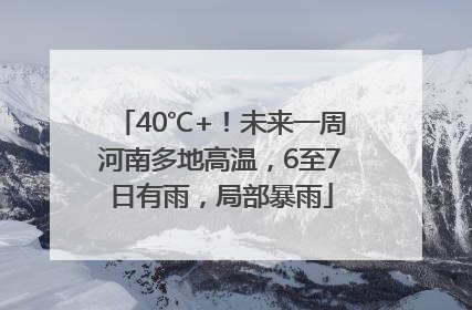 40℃+！未来一周河南多地高温，6至7日有雨，局部暴雨
