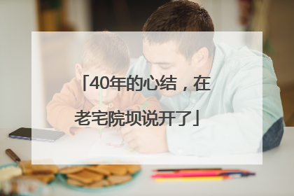 40年的心结，在老宅院坝说开了