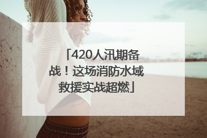420人汛期备战！这场消防水域救援实战超燃