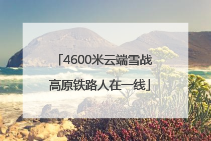 4600米云端雪战 高原铁路人在一线