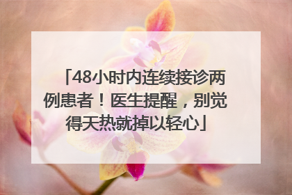 48小时内连续接诊两例患者！医生提醒，别觉得天热就掉以轻心