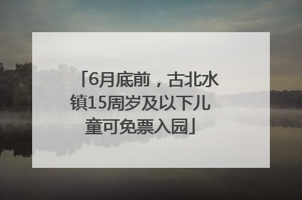 6月底前，古北水镇15周岁及以下儿童可免票入园