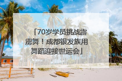 70岁学员挑战霹雳舞！成都银发族用舞蹈迎接世运会