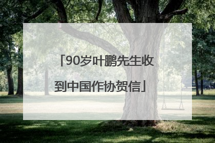 90岁叶鹏先生收到中国作协贺信