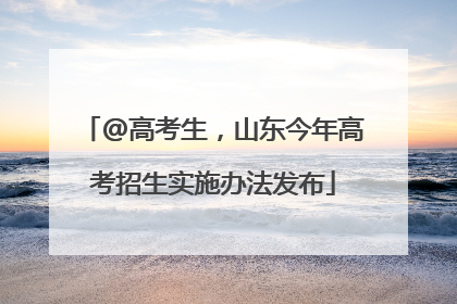 @高考生，山东今年高考招生实施办法发布