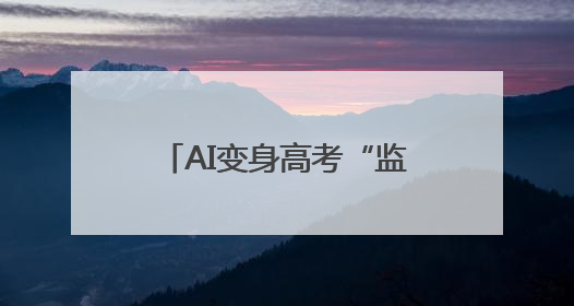 AI变身高考“监考老师”，能更好保障考试公平吗？