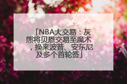 NBA大交易：灰熊将贝恩交易至魔术，换来波普、安东尼及多个首轮签