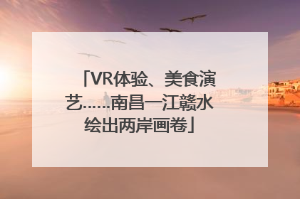 VR体验、美食演艺……南昌一江赣水绘出两岸画卷