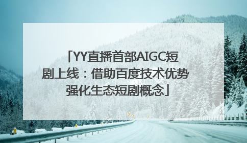 YY直播首部AIGC短剧上线：借助百度技术优势 强化生态短剧概念